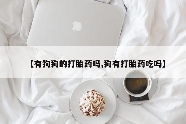 打胎药私人店购买微信【有狗狗的打胎药吗,狗有打胎药吃吗】