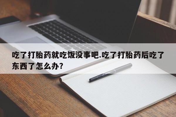 打胎药私人店购买微信吃了打胎药就吃饭没事吧.吃了打胎药后吃了东西了怎么办？