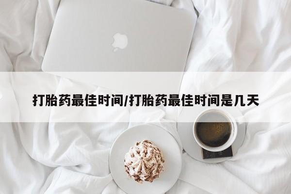 打胎药私人店购买微信打胎药最佳时间/打胎药最佳时间是几天