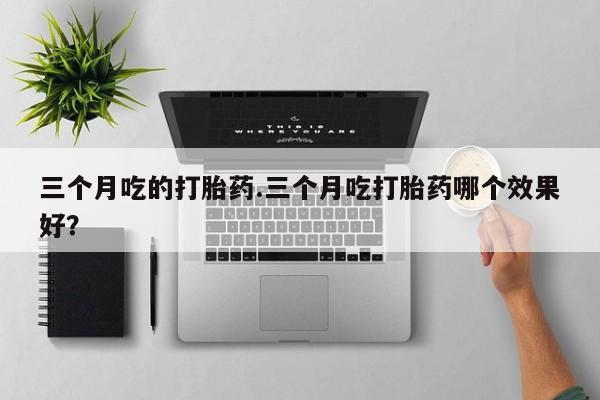 打胎药私人店购买微信三个月吃的打胎药.三个月吃打胎药哪个效果好？