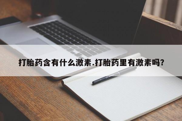 打胎药私人店购买微信打胎药含有什么激素.打胎药里有激素吗？