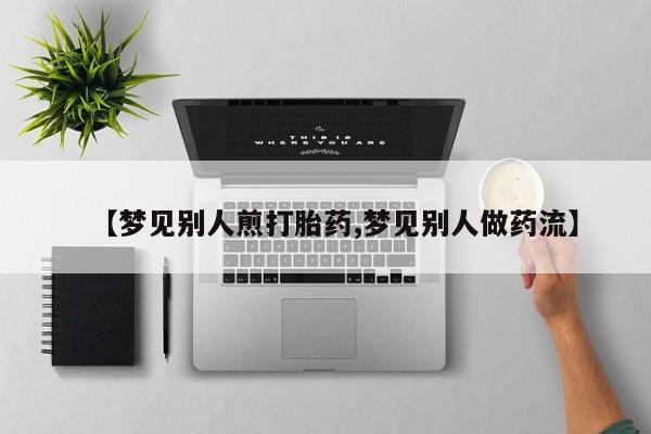 打胎药私人店购买微信【梦见别人煎打胎药,梦见别人做药流】