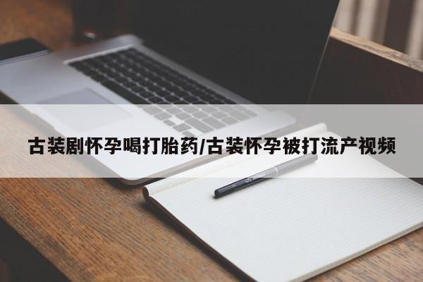 打胎药私人店购买微信古装剧怀孕喝打胎药/古装怀孕被打流产视频