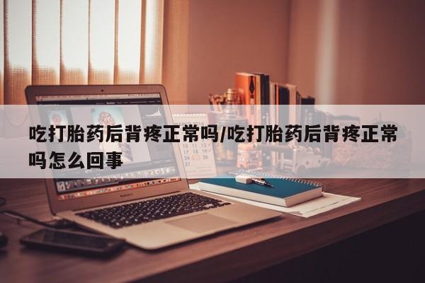 打胎药私人店购买微信吃打胎药后背疼正常吗/吃打胎药后背疼正常吗怎么回事