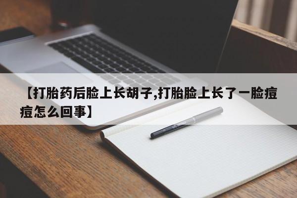 打胎药私人店购买微信【打胎药后脸上长胡子,打胎脸上长了一脸痘痘怎么回事】