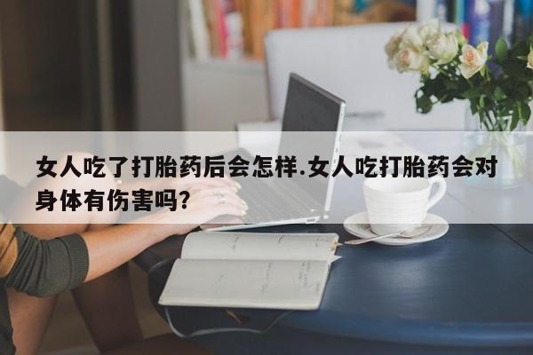 打胎药私人店购买微信女人吃了打胎药后会怎样.女人吃打胎药会对身体有伤害吗？
