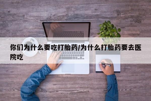 打胎药私人店购买微信你们为什么要吃打胎药/为什么打胎药要去医院吃