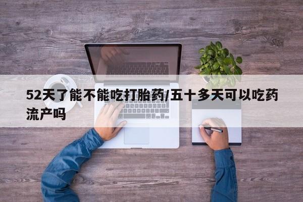 打胎药私人店购买微信52天了能不能吃打胎药/五十多天可以吃药流产吗