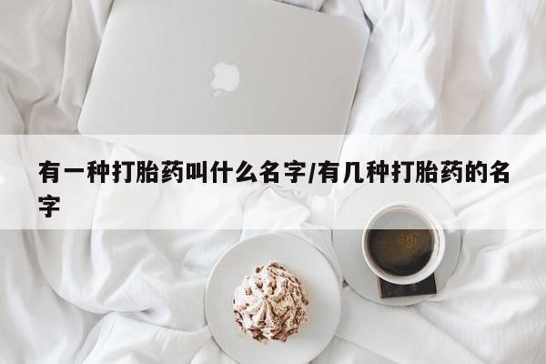 打胎药私人店购买微信有一种打胎药叫什么名字/有几种打胎药的名字