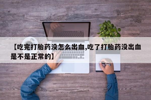 打胎药私人店购买微信【吃完打胎药没怎么出血,吃了打胎药没出血是不是正常的】