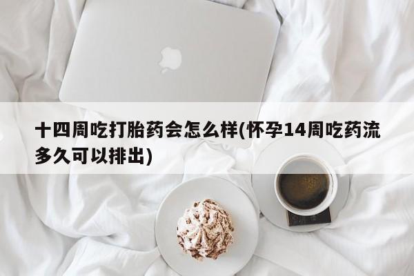 打胎药私人店购买微信十四周吃打胎药会怎么样(怀孕14周吃药流多久可以排出)