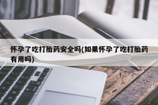 打胎药私人店购买微信怀孕了吃打胎药安全吗(如果怀孕了吃打胎药有用吗)