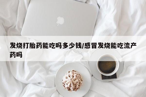 打胎药私人店购买微信发烧打胎药能吃吗多少钱/感冒发烧能吃流产药吗