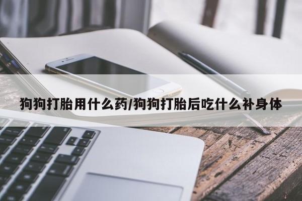 打胎药私人店购买微信狗狗打胎用什么药/狗狗打胎后吃什么补身体
