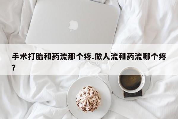 打胎药私人店购买微信手术打胎和药流那个疼.做人流和药流哪个疼？
