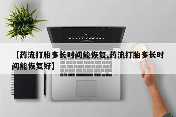 打胎药私人店购买微信【药流打胎多长时间能恢复,药流打胎多长时间能恢复好】
