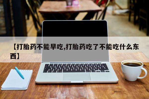 打胎药私人店购买微信【打胎药不能早吃,打胎药吃了不能吃什么东西】