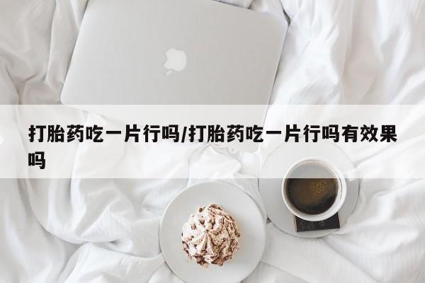 打胎药私人店购买微信打胎药吃一片行吗/打胎药吃一片行吗有效果吗