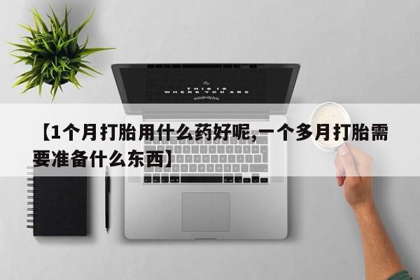 打胎药私人店购买微信【1个月打胎用什么药好呢,一个多月打胎需要准备什么东西】