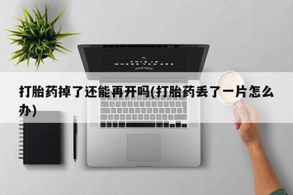 打胎药私人店购买微信打胎药掉了还能再开吗(打胎药丢了一片怎么办)