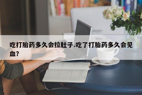 打胎药私人店购买微信吃打胎药多久会拉肚子.吃了打胎药多久会见血？