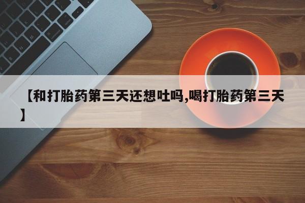 打胎药私人店购买微信【和打胎药第三天还想吐吗,喝打胎药第三天】