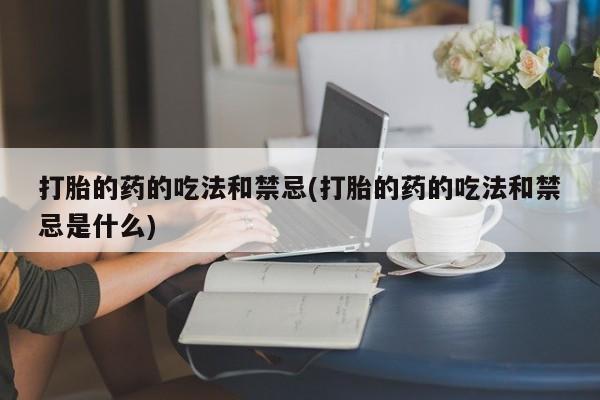 打胎药私人店购买微信打胎的药的吃法和禁忌(打胎的药的吃法和禁忌是什么)