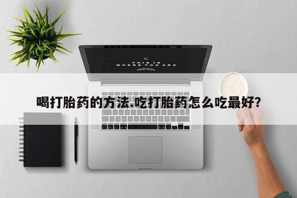打胎药私人店购买微信喝打胎药的方法.吃打胎药怎么吃最好？