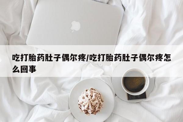 打胎药私人店购买微信吃打胎药肚子偶尔疼/吃打胎药肚子偶尔疼怎么回事
