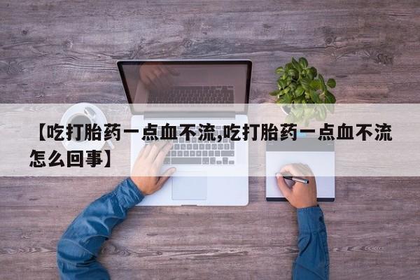 打胎药私人店购买微信【吃打胎药一点血不流,吃打胎药一点血不流怎么回事】