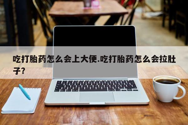 打胎药私人店购买微信吃打胎药怎么会上大便.吃打胎药怎么会拉肚子？
