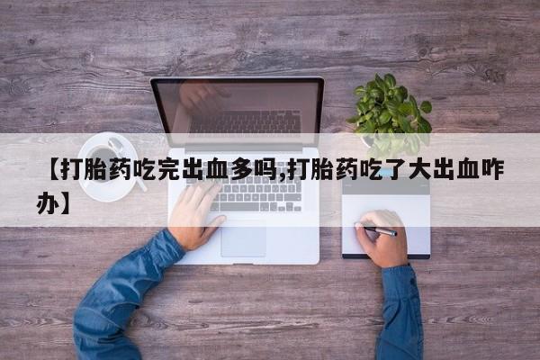 打胎药私人店购买微信【打胎药吃完出血多吗,打胎药吃了大出血咋办】