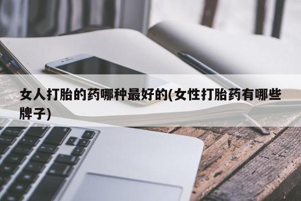 打胎药私人店购买微信女人打胎的药哪种最好的(女性打胎药有哪些牌子)