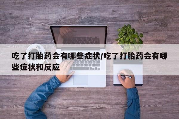 打胎药私人店购买微信吃了打胎药会有哪些症状/吃了打胎药会有哪些症状和反应