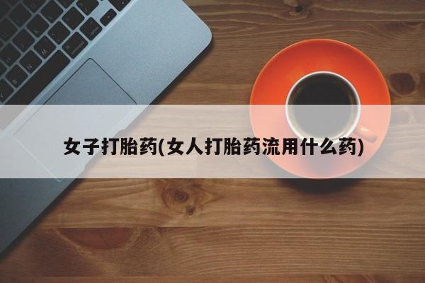打胎药私人店购买微信女子打胎药(女人打胎药流用什么药)