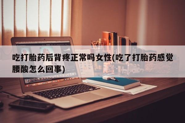 打胎药私人店购买微信吃打胎药后背疼正常吗女性(吃了打胎药感觉腰酸怎么回事)