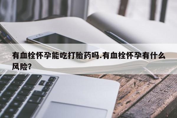 打胎药私人店购买微信有血栓怀孕能吃打胎药吗.有血栓怀孕有什么风险？